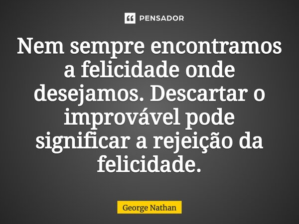 ⁠Nem sempre encontramos a felicidade onde desejamos. Descartar o improvável pode significar a rejeição da felicidade.... Frase de George Nathan.