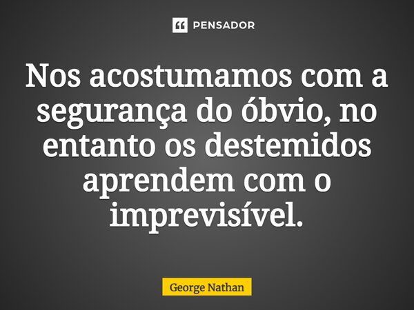 ⁠Nos acostumamos com a segurança do óbvio, no entanto os destemidos aprendem com o imprevisível.... Frase de George Nathan.