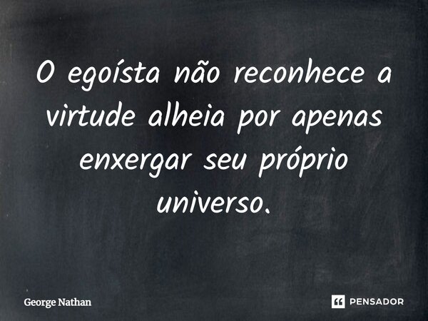 ⁠O egoísta não reconhece a virtude alheia por apenas enxergar seu próprio universo.... Frase de George Nathan.