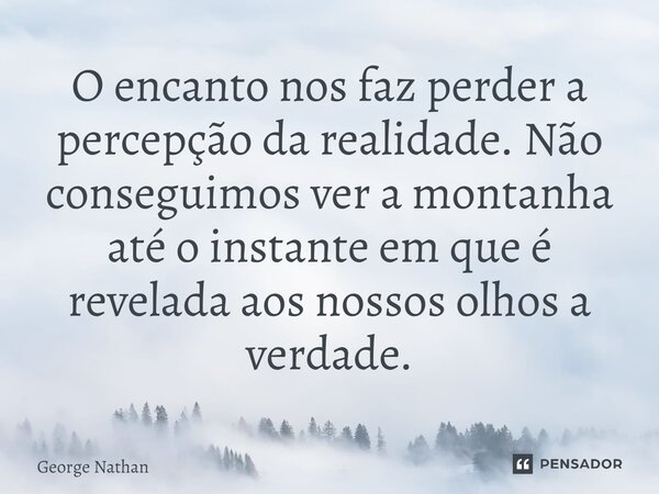 ⁠O encanto nos faz perder a percepção da realidade. Não conseguimos ver a montanha até o instante em que é revelada aos nossos olhos a verdade.... Frase de George Nathan.