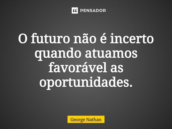 ⁠O futuro não é incerto quando atuamos favorável as oportunidades.... Frase de George Nathan.
