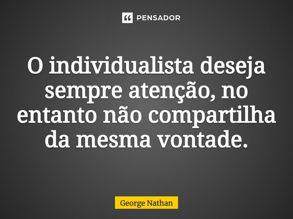 ⁠O individualista deseja sempre atenção, no entanto não compartilha da mesma vontade.... Frase de George Nathan.