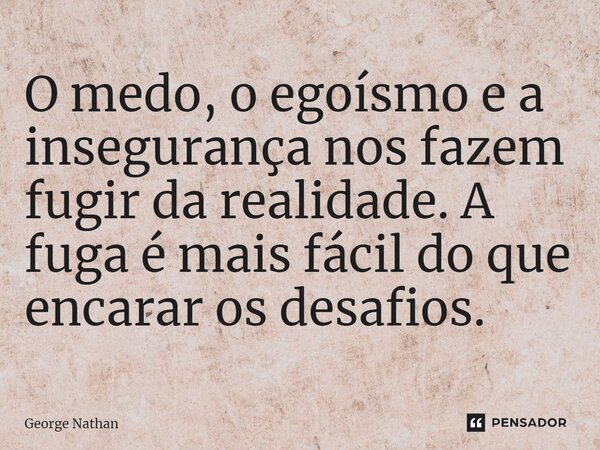 ⁠O medo, o egoísmo e a insegurança nos fazem fugir da realidade. A fuga é mais fácil do que encarar os desafios.... Frase de George Nathan.