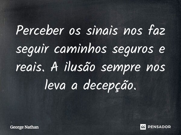 ⁠Perceber os sinais nos faz seguir caminhos seguros e reais. A ilusão sempre nos leva a decepção.... Frase de George Nathan.