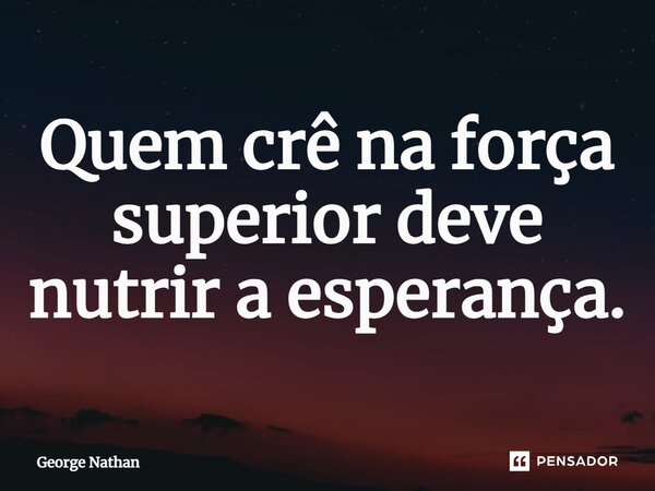 ⁠Quem crê na força superior deve nutrir a esperança.... Frase de George Nathan.