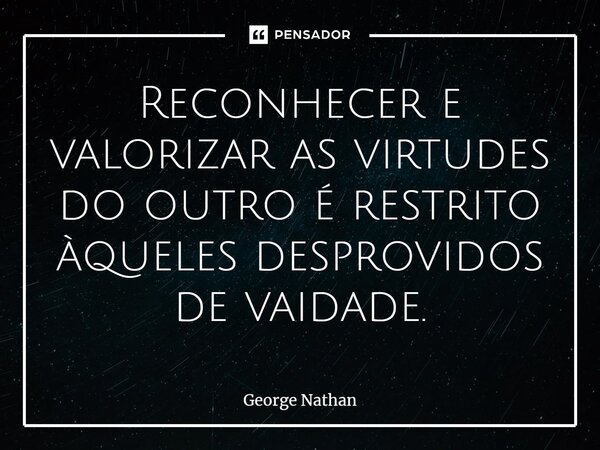 ⁠Reconhecer e valorizar as virtudes do outro é restrito àqueles desprovidos de vaidade.... Frase de George Nathan.