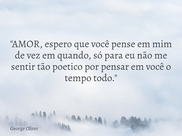 "AMOR, espero que você pense em mim de vez em quando, só para eu não me sentir tão poetico por pensar em você o tempo todo."⁠... Frase de George Oliveira.