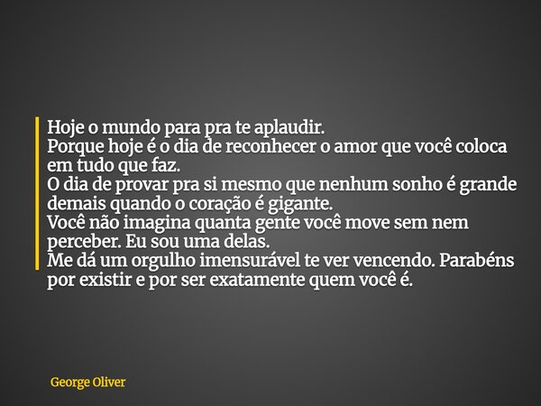Hoje o mundo para pra te aplaudir. Porque hoje é o dia de reconhecer o amor que você coloca em tudo que faz. O dia de provar pra si mesmo que nenhum sonho é gra... Frase de George Oliver.