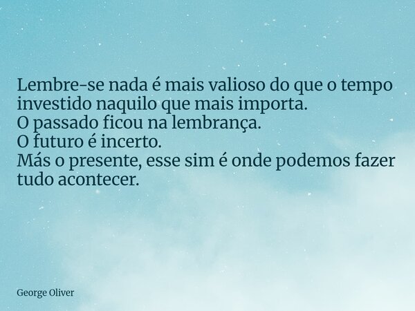 Lembre-se nada é mais valioso do que o tempo investido naquilo que mais importa. O passado ficou na lembrança. O futuro é incerto. Más o presente, esse sim é on... Frase de George Oliver.
