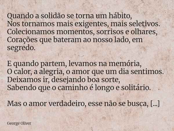 Quando a solidão se torna um hábito, Nos tornamos mais exigentes, mais seletivos. Colecionamos momentos, sorrisos e olhares, Corações que bateram ao nosso lado,... Frase de George Oliver.