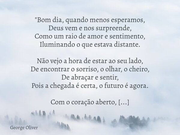 "Bom dia, quando menos esperamos, Deus vem e nos surpreende, Como um raio de amor e sentimento, Iluminando o que estava distante. Não vejo a hora de estar ... Frase de George Oliver.