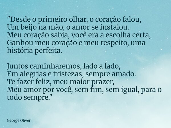 "Desde o primeiro olhar, o coração falou, Um beijo na mão, o amor se instalou. Meu coração sabia, você era a escolha certa, Ganhou meu coração e meu respei... Frase de George Oliver.