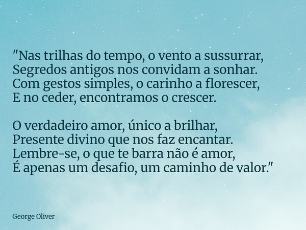 "Nas trilhas do tempo, o vento a sussurrar, Segredos antigos nos convidam a sonhar. Com gestos simples, o carinho a florescer, E no ceder, encontramos o cr... Frase de George Oliver.
