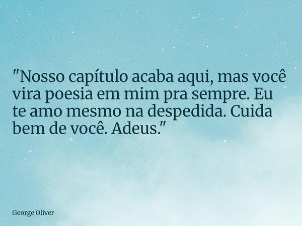 "Nosso capítulo acaba aqui, mas você vira poesia em mim pra sempre. Eu te amo mesmo na despedida. Cuida bem de você. Adeus."... Frase de George Oliver.
