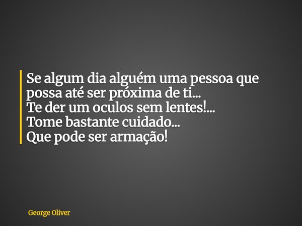 Se algum dia alguém uma pessoa que possa até ser próxima de ti... Te der um oculos sem lentes!... Tome bastante cuidado... Que pode ser armação!... Frase de George Oliver.