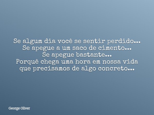 Se algum dia você se sentir perdido... Se apegue a um saco de cimento... Se apegue bastante... Porquê chega uma hora em nossa vida que precisamos de algo concre... Frase de George Oliver.