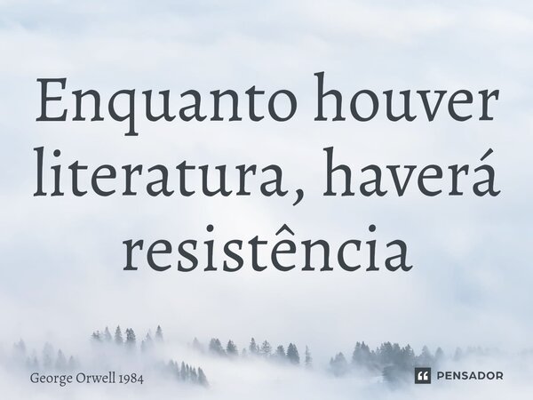 ⁠Enquanto houver literatura, haverá resistência... Frase de George Orwell 1984.