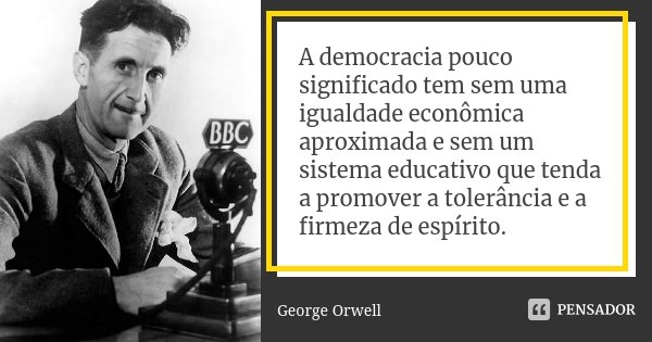 A democracia pouco significado tem sem uma igualdade econômica aproximada e sem um sistema educativo que tenda a promover a tolerância e a firmeza de espírito.... Frase de George Orwell.