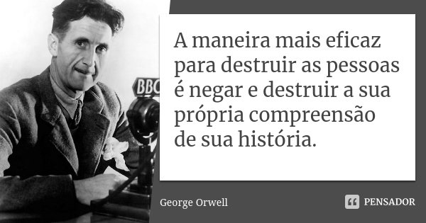 A maneira mais eficaz para destruir as pessoas é negar e destruir a sua própria compreensão de sua história.... Frase de George Orwell.