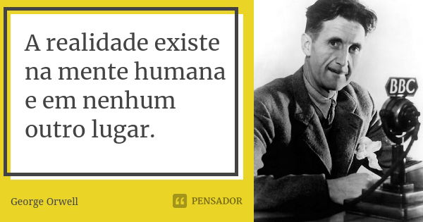 A realidade existe na mente humana e em nenhum outro lugar.... Frase de George Orwell.