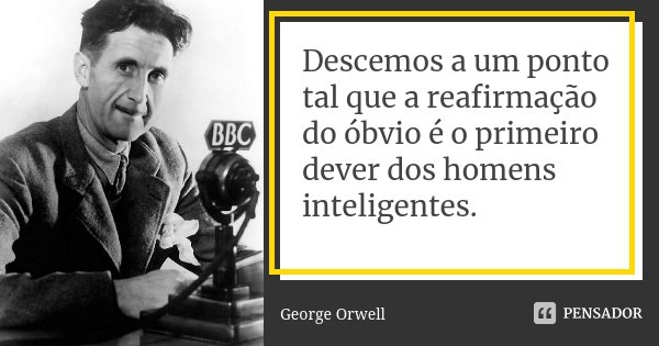 Descemos a um ponto tal que a reafirmação do óbvio é o primeiro dever dos homens inteligentes.... Frase de George Orwell.