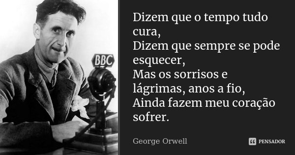 Dizem que o tempo tudo cura, Dizem que sempre se pode esquecer, Mas os sorrisos e lágrimas, anos a fio, Ainda fazem meu coração sofrer.... Frase de George Orwell.