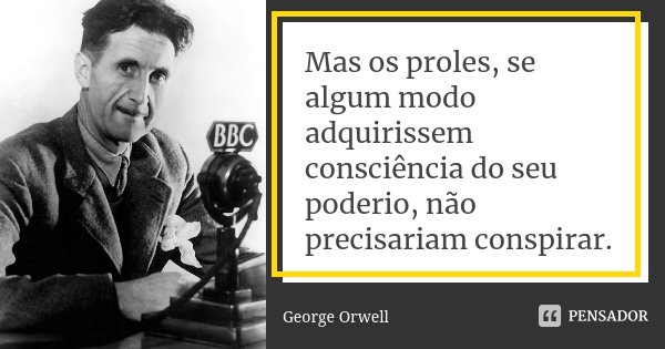 Mas os proles, se algum modo adquirissem consciência do seu poderio, não precisariam conspirar.... Frase de George Orwell.