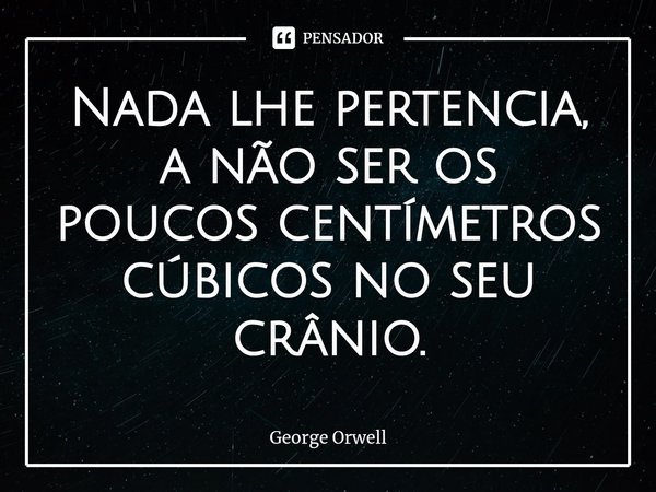 ⁠Nada lhe pertencia, a não ser os poucos centímetros cúbicos no seu crânio.... Frase de George Orwell.