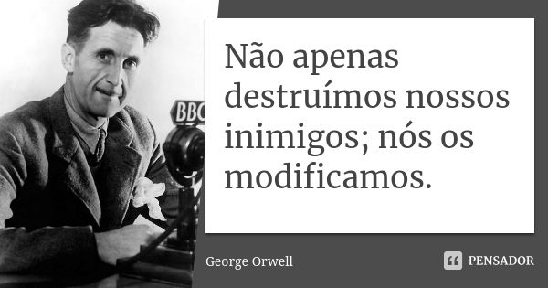 Não apenas destruímos nossos inimigos; nós os modificamos.... Frase de George Orwell.