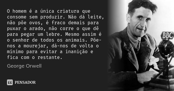 O homem é a única criatura que consome sem produzir. Não dá leite, não põe ovos, é fraco demais para puxar o arado, não corre o que dê para pegar um lebre. Mesm... Frase de George Orwell.