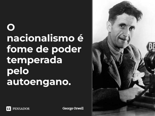 ⁠O nacionalismo é fome de poder temperada pelo autoengano.... Frase de George Orwell.