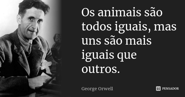Os animais são todos iguais, mas uns são mais iguais que outros.... Frase de George Orwell.
