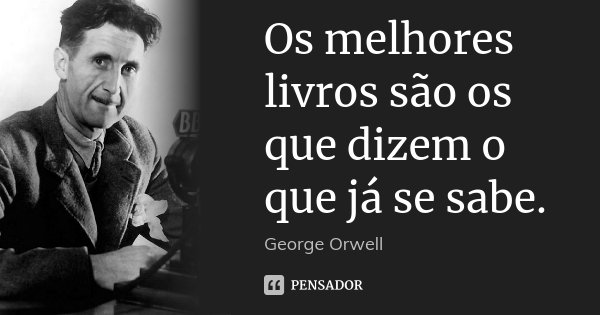 Os melhores livros são os que dizem o que já se sabe.... Frase de George Orwell.