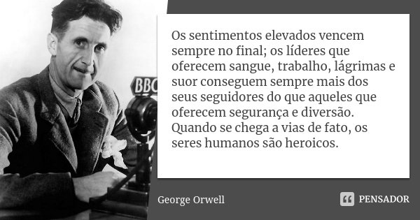 Os sentimentos elevados vencem sempre no final; os líderes que oferecem sangue, trabalho, lágrimas e suor conseguem sempre mais dos seus seguidores do que aquel... Frase de George Orwell.