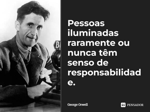 ⁠Pessoas iluminadas raramente ou nunca têm senso de responsabilidade.... Frase de George Orwell.