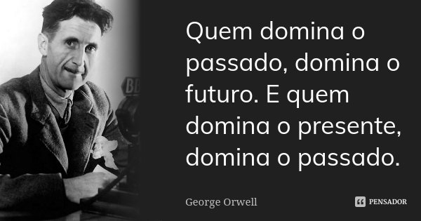 Quem domina o passado, domina o futuro. E quem domina o presente, domina o passado.... Frase de George Orwell.