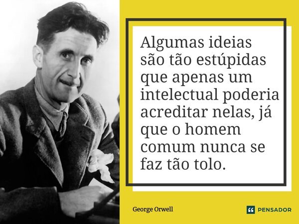 Algumas ideias são tão estúpidas que apenas um intelectual poderia acreditar nelas, já que o homem comum nunca se faz tão tolo.... Frase de George Orwell.