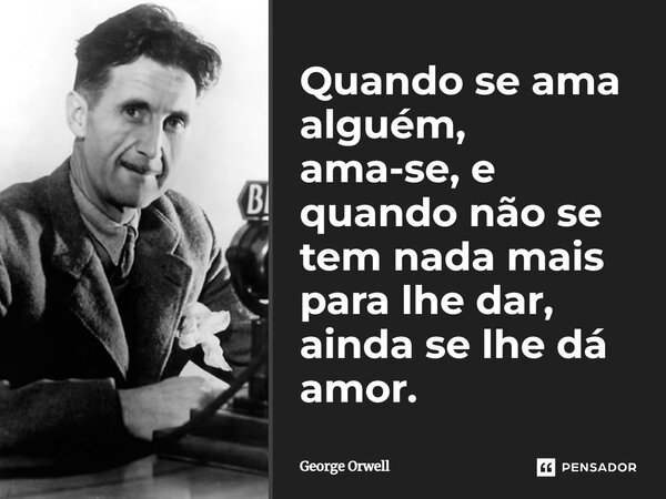 Quando se ama alguém, ama-se, e quando não se tem nada mais para lhe dar, ainda se lhe dá amor.... Frase de George Orwell.