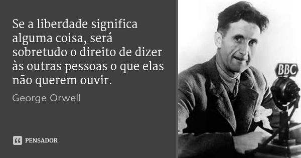 Se a liberdade significa alguma coisa, será sobretudo o direito de dizer às outras pessoas o que elas não querem ouvir.... Frase de George Orwell.
