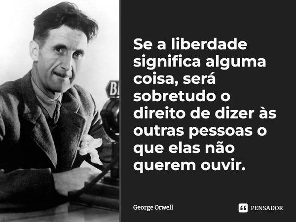Se a liberdade significa alguma coisa, será sobretudo o direito de dizer às outras pessoas o que elas não querem ouvir.... Frase de George Orwell.