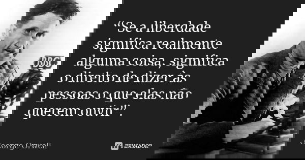 “Se a liberdade significa realmente alguma coisa, significa o direito de dizer às pessoas o que elas não querem ouvir”.... Frase de George Orwell.