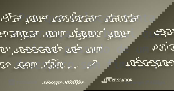 Pra que colocar tanta esperança num bagui que virou passado de um desespero sem fim... ?... Frase de George Phillips.