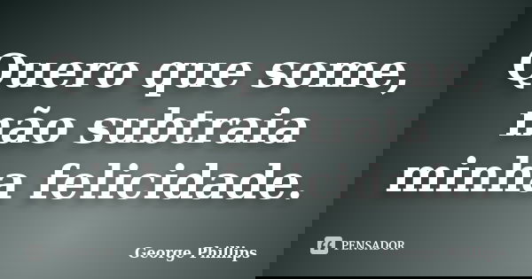 Quero que some, não subtraia minha felicidade.... Frase de George Phillips.