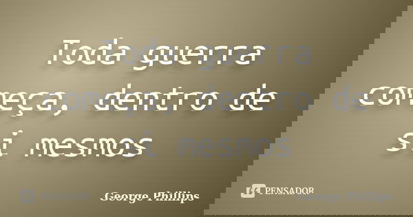 Toda guerra começa, dentro de si mesmos... Frase de George Phillips.