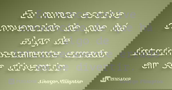 Eu nunca estive convencido de que há algo de intrinsecamente errado em se divertir.... Frase de George Plimpton.