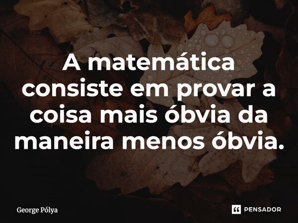 ⁠A matemática consiste em provar a coisa mais óbvia da maneira menos óbvia.... Frase de George Pólya.