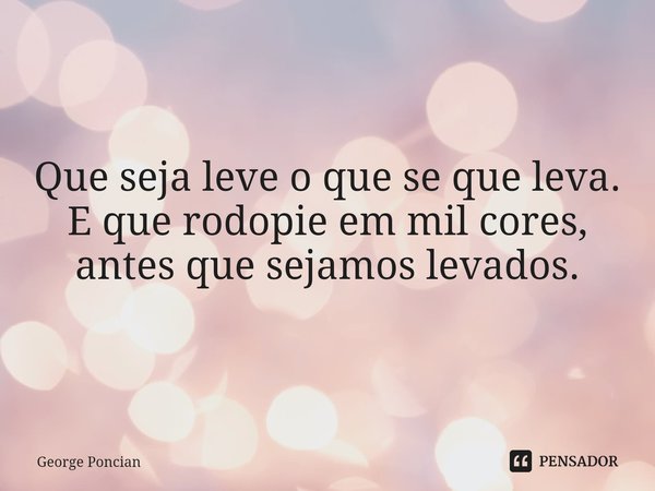 ⁠Que seja leve o que se que leva.
E que rodopie em mil cores,
antes que sejamos levados.... Frase de George Poncian.