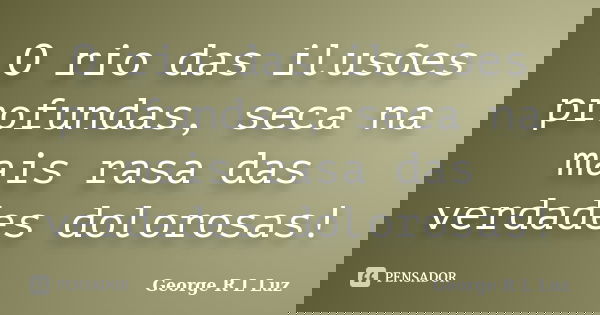 O rio das ilusões profundas, seca na mais rasa das verdades dolorosas!... Frase de George R L Luz.