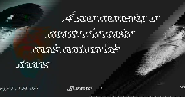 À sua maneira, a morte é a coisa mais natural de todas.... Frase de George R. R. Martin.