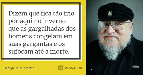 Dizem que fica tão frio por aqui no inverno que as gargalhadas dos homens congelam em suas gargantas e os sufocam até a morte.... Frase de George R. R. Martin.